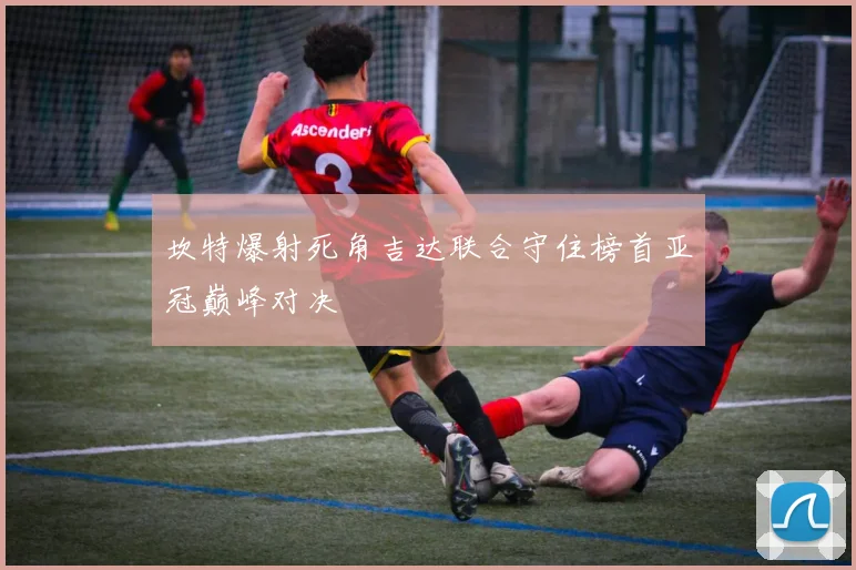 坎特爆射死角吉达联合守住榜首亚冠巅峰对决