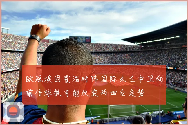 欧冠埃因霍温对阵国际米兰中卫向前传球很可能改变两回合走势