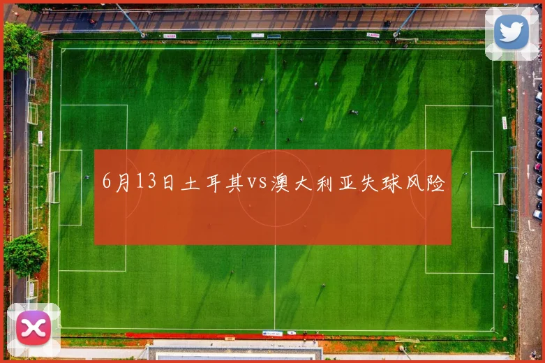 6月13日土耳其vs澳大利亚失球风险