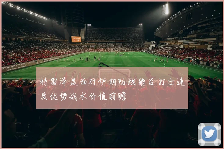 特雷泽盖面对伊朗防线能否打出速度优势战术价值前瞻