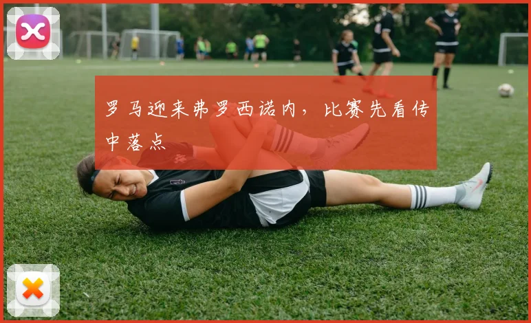 罗马迎来弗罗西诺内，比赛先看传中落点