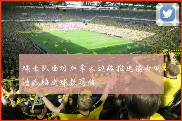 瑞士队面对加拿大边路推进能否制造威胁进球数思路