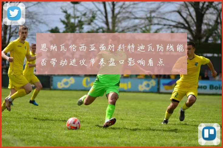 恩纳瓦伦西亚面对科特迪瓦防线能否带动进攻节奏盘口影响看点