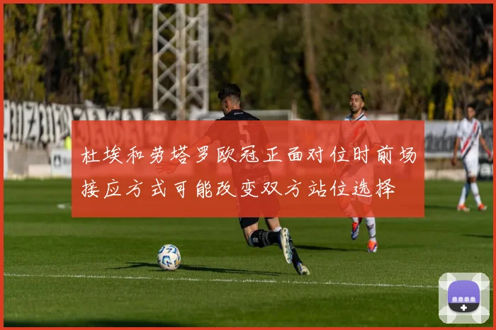 杜埃和劳塔罗欧冠正面对位时前场接应方式可能改变双方站位选择