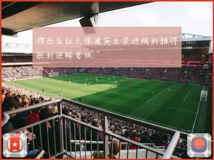 穆西亚拉久保建英巨星连线利雅得胜利逆转晋级