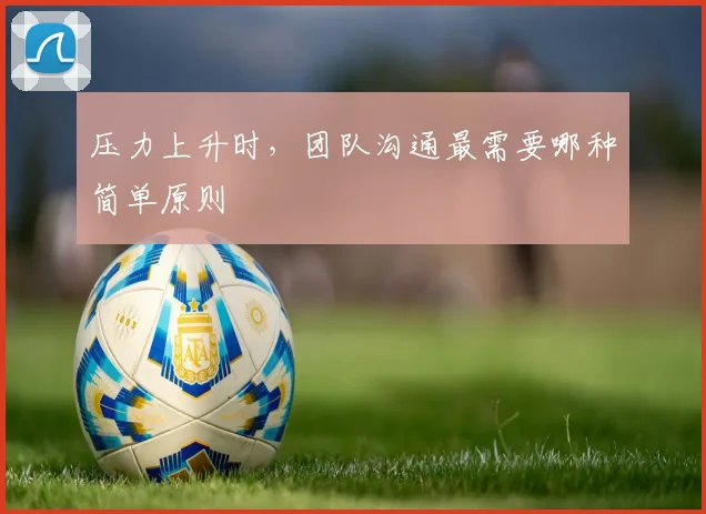 压力上升时,团队沟通最需要哪种简单原则