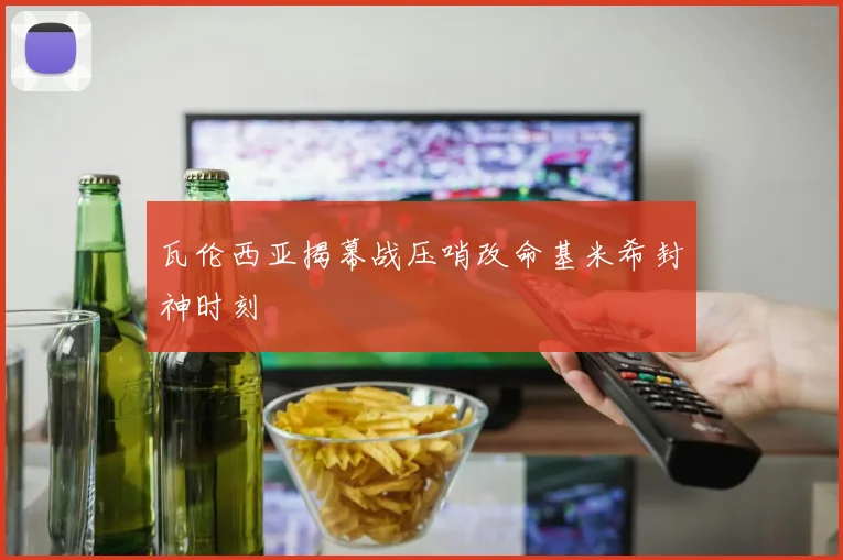 瓦伦西亚揭幕战压哨改命基米希封神时刻