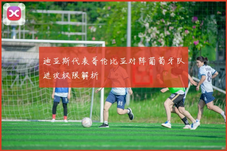 迪亚斯代表哥伦比亚对阵葡萄牙队进攻权限解析