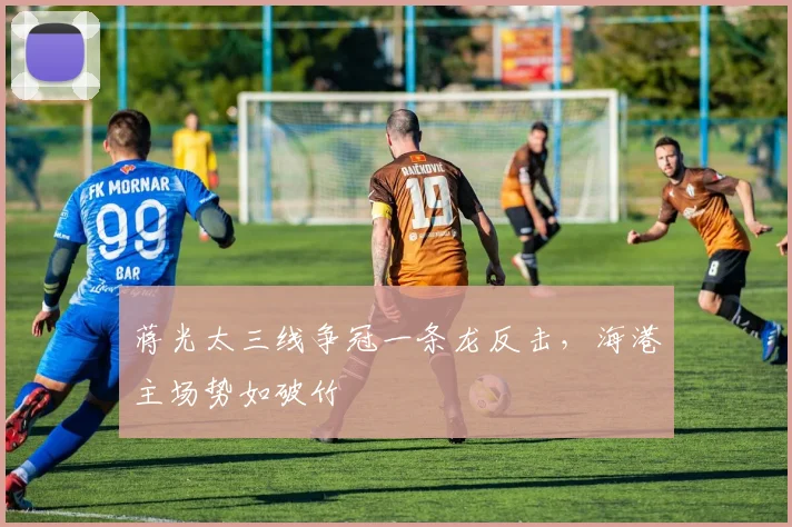 蒋光太三线争冠一条龙反击，海港主场势如破竹