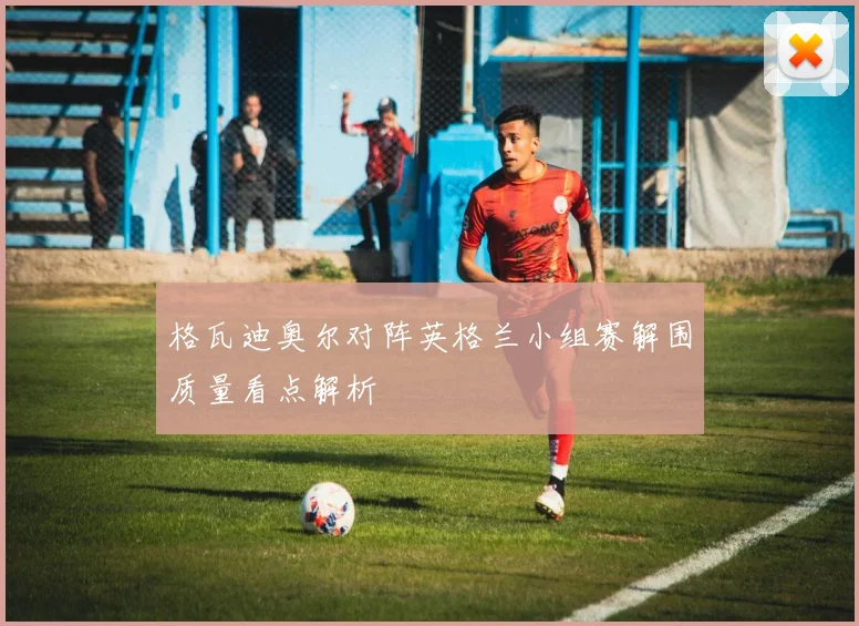 格瓦迪奥尔对阵英格兰小组赛解围质量看点解析