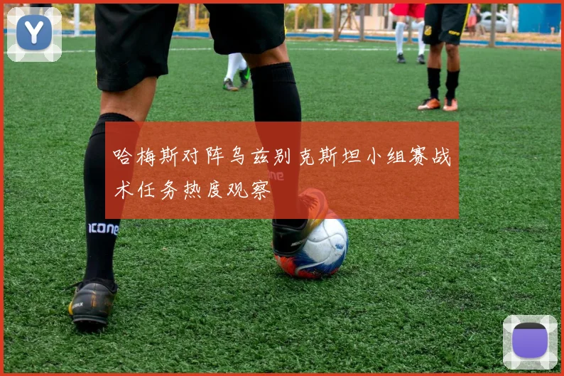哈梅斯对阵乌兹别克斯坦小组赛战术任务热度观察