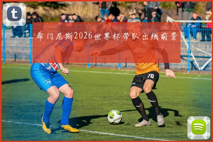希门尼斯2026世界杯带队出线前景