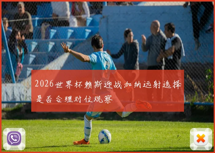 2026世界杯赖斯迎战加纳远射选择是否合理对位观察