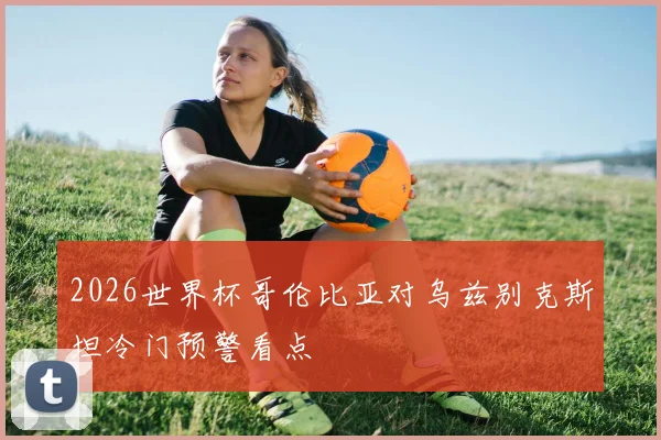 2026世界杯哥伦比亚对乌兹别克斯坦冷门预警看点