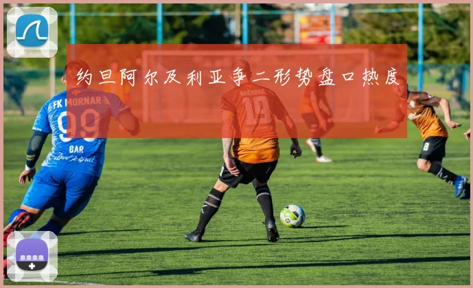 约旦阿尔及利亚争二形势盘口热度