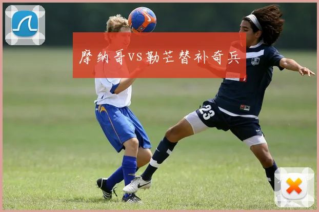 摩纳哥vs勒芒替补奇兵
