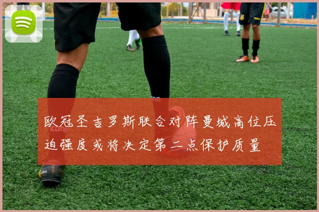 欧冠圣吉罗斯联合对阵曼城高位压迫强度或将决定第二点保护质量